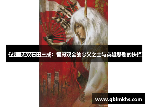 《战国无双石田三成：智勇双全的忠义之士与英雄悲剧的抉择》